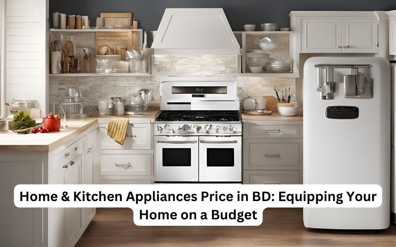 Home & Kitchen Appliances Price in BD Equipping Your Home on a Budget